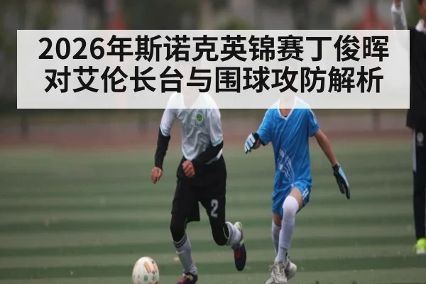 2026年斯诺克英锦赛丁俊晖对艾伦长台与围球攻防解析
