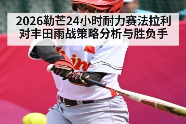 2026勒芒24小时耐力赛法拉利对丰田雨战策略分析与胜负手